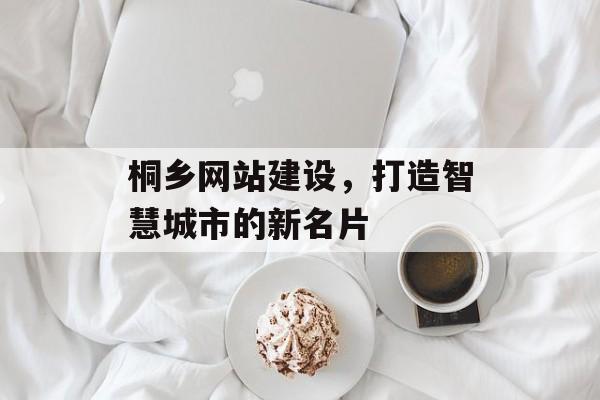 桐乡网站建设,打造智慧城市的新名片 桐乡网站建设,打造智慧城市的新名片
