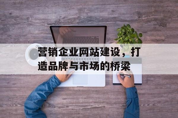 营销企业网站建设，打造品牌与市场的桥梁