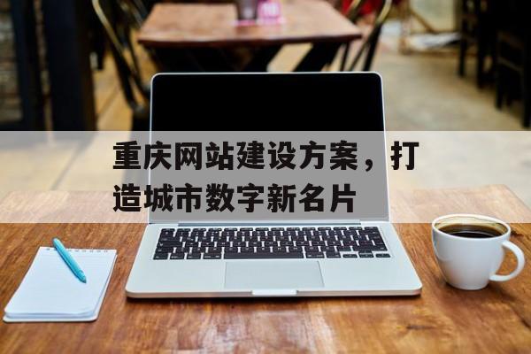 重庆网站建设方案,打造城市数字新名片 重庆网站建设方案,打造城市数字新名片