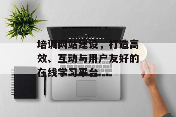 培训网站建设,打造高效、互动与用户友好的在线学习平台 培训网站建设,打造高效、互动与用户友好的在线学习平台