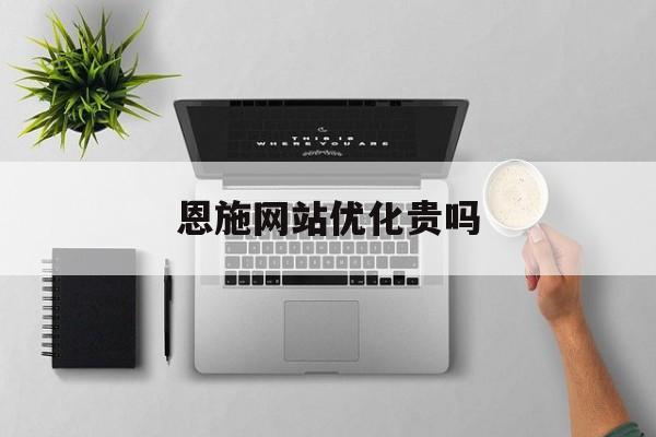 恩施网站优化贵吗 恩施网站优化贵吗