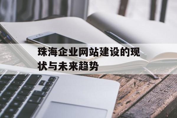 珠海企业网站建设的现状与未来趋势 珠海企业网站建设的现状与未来趋势