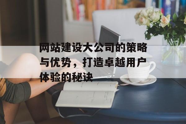 网站建设大公司的策略与优势,打造卓越用户体验的秘诀 网站建设大公司的策略与优势,打造卓越用户体验的秘诀