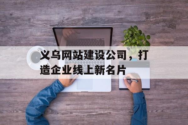 义乌网站建设公司，打造企业线上新名片