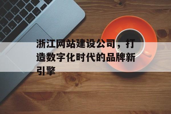 浙江网站建设公司,打造数字化时代的品牌新引擎 浙江网站建设公司,打造数字化时代的品牌新引擎