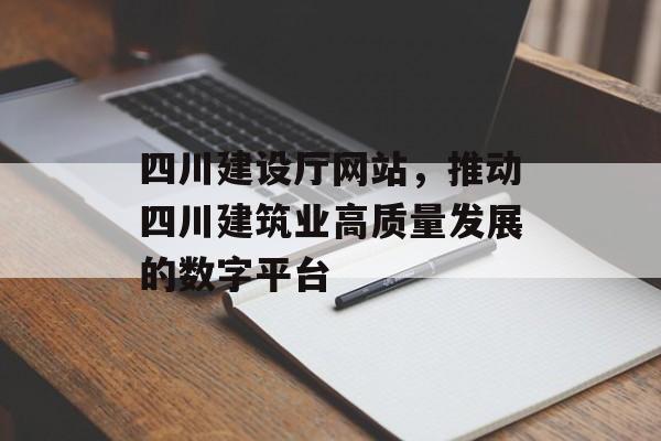 四川建设厅网站，推动四川建筑业高质量发展的数字平台