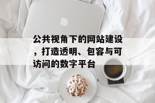 公共视角下的网站建设,打造透明、包容与可访问的数字平台 公共视角下的网站建设,打造透明、包容与可访问的数字平台