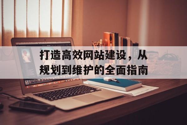 打造高效网站建设,从规划到维护的全面指南 打造高效网站建设,从规划到维护的全面指南