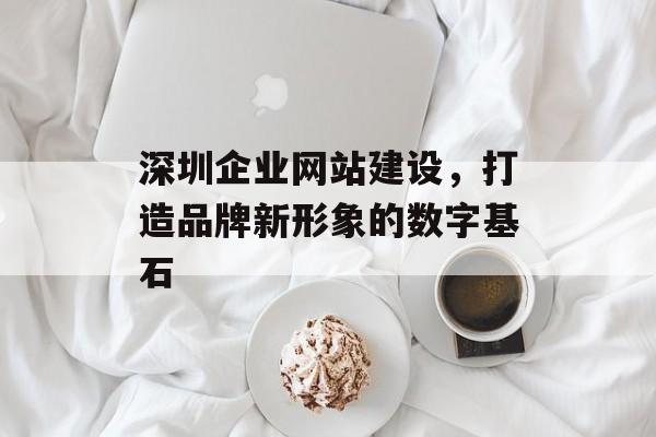 深圳企业网站建设，打造品牌新形象的数字基石