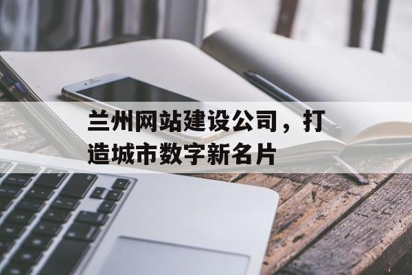 兰州网站建设公司，打造城市数字新名片