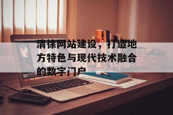 清徐网站建设，打造地方特色与现代技术融合的数字门户