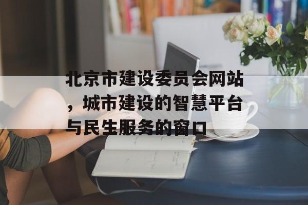 北京市建设委员会网站，城市建设的智慧平台与民生服务的窗口