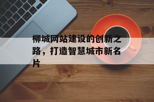 柳城网站建设的创新之路，打造智慧城市新名片
