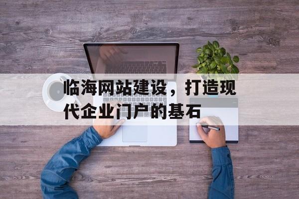 临海网站建设，打造现代企业门户的基石