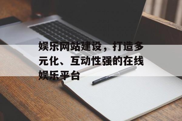 娱乐网站建设，打造多元化、互动性强的在线娱乐平台