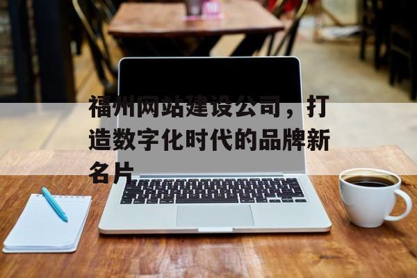 福州网站建设公司,打造数字化时代的品牌新名片 福州网站建设公司,打造数字化时代的品牌新名片