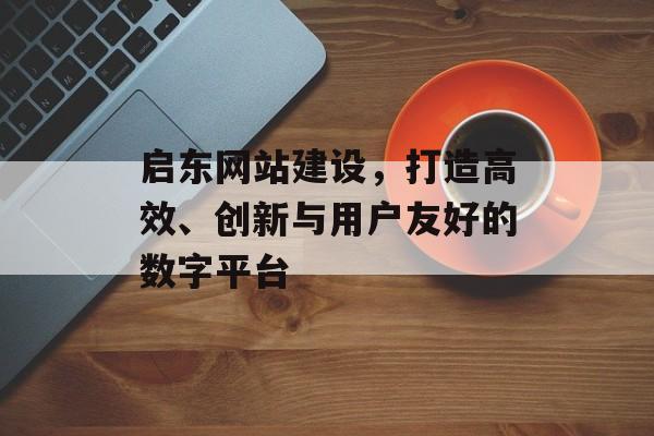 启东网站建设，打造高效、创新与用户友好的数字平台