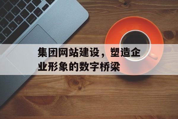 集团网站建设，塑造企业形象的数字桥梁