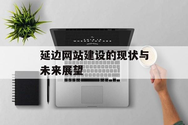 延边网站建设的现状与未来展望