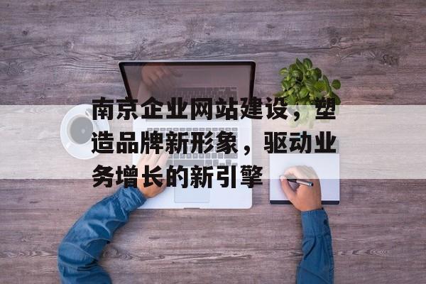 南京企业网站建设，塑造品牌新形象，驱动业务增长的新引擎