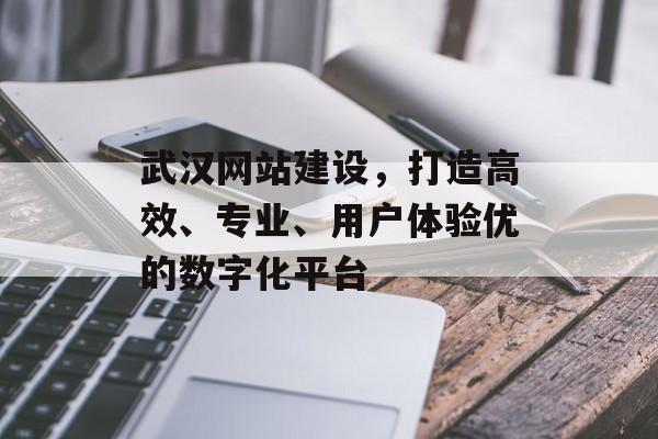 武汉网站建设，打造高效、专业、用户体验优的数字化平台