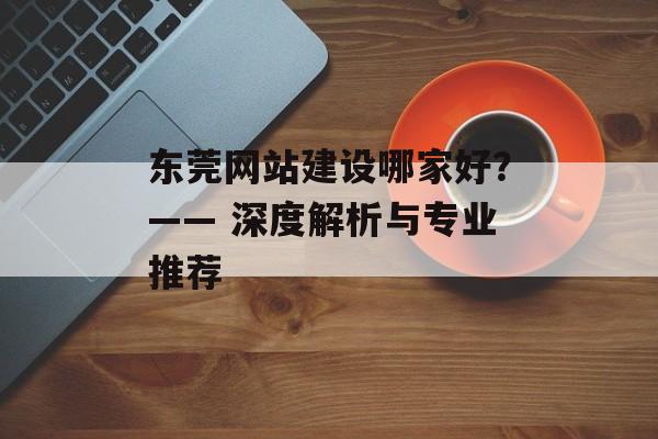 东莞网站建设哪家好？—— 深度解析与专业推荐