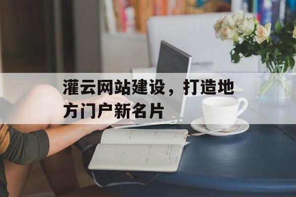 灌云网站建设,打造地方门户新名片 灌云网站建设,打造地方门户新名片