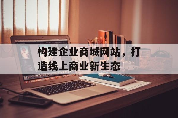 构建企业商城网站,打造线上商业新生态 构建企业商城网站,打造线上商业新生态