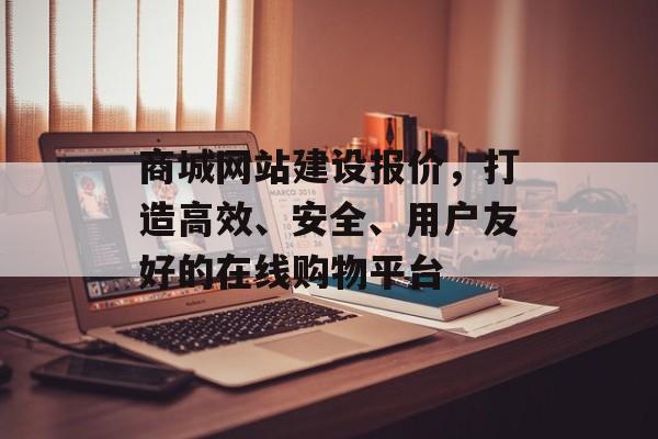 商城网站建设报价,打造高效、安全、用户友好的在线购物平台 商城网站建设报价,打造高效、安全、用户友好的在线购物平台