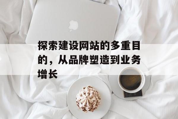 探索建设网站的多重目的,从品牌塑造到业务增长 探索建设网站的多重目的,从品牌塑造到业务增长