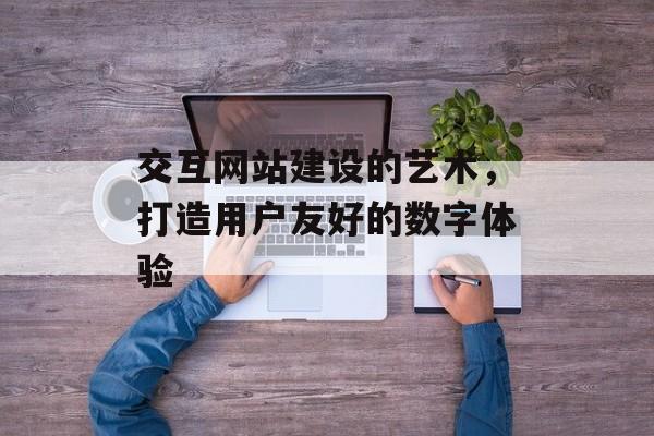 交互网站建设的艺术，打造用户友好的数字体验