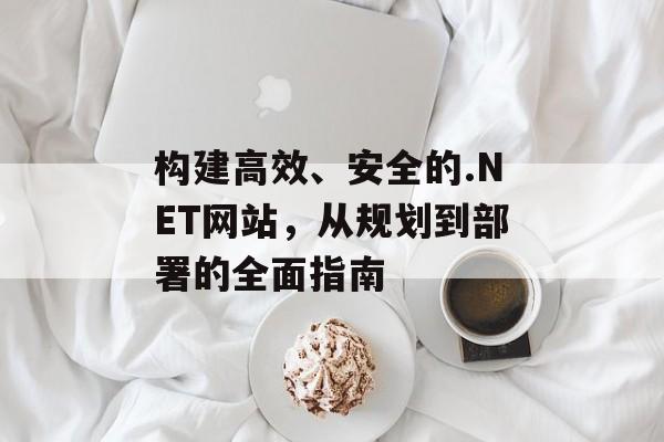 构建高效、安全的.NET网站,从规划到部署的全面指南 构建高效、安全的.NET网站,从规划到部署的全面指南