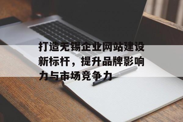 打造无锡企业网站建设新标杆，提升品牌影响力与市场竞争力