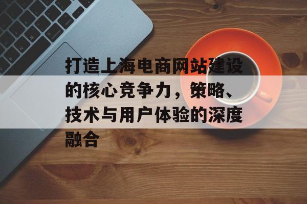 打造上海电商网站建设的核心竞争力，策略、技术与用户体验的深度融合