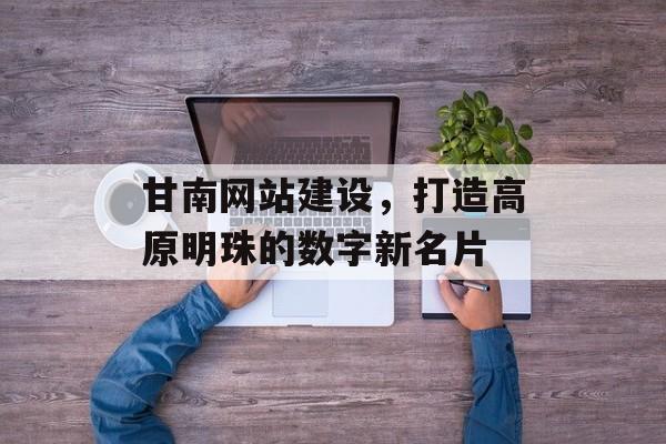 甘南网站建设，打造高原明珠的数字新名片