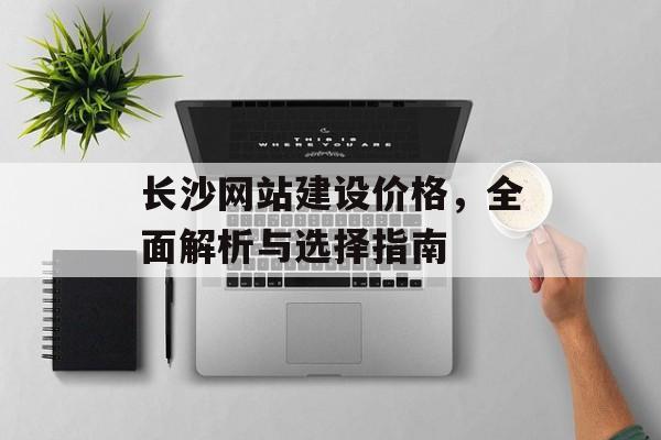 长沙网站建设价格,全面解析与选择指南 长沙网站建设价格,全面解析与选择指南