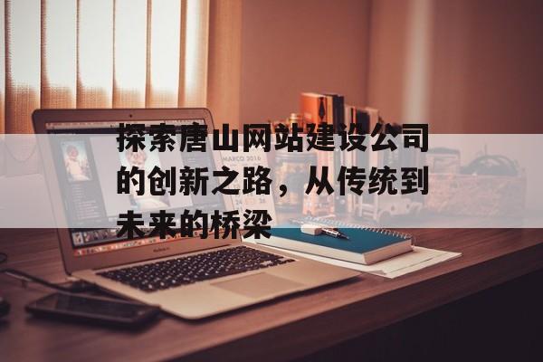探索唐山网站建设公司的创新之路，从传统到未来的桥梁