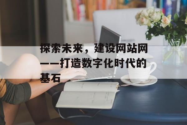 探索未来，建设网站网——打造数字化时代的基石