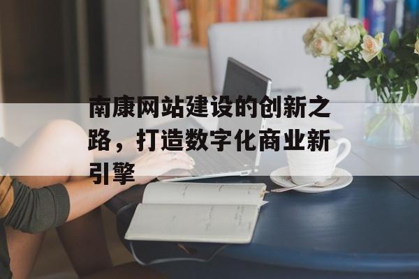南康网站建设的创新之路，打造数字化商业新引擎