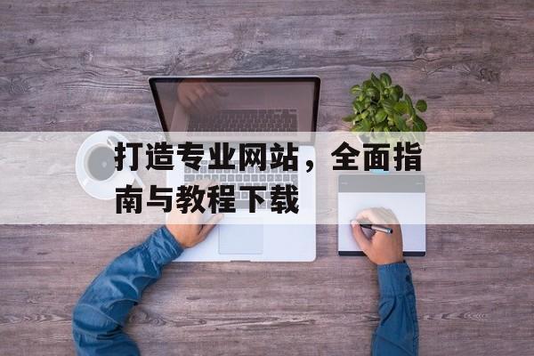 打造专业网站，全面指南与教程下载