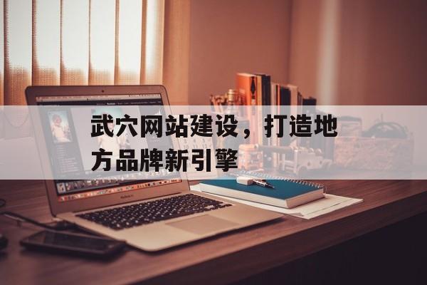 武穴网站建设，打造地方品牌新引擎