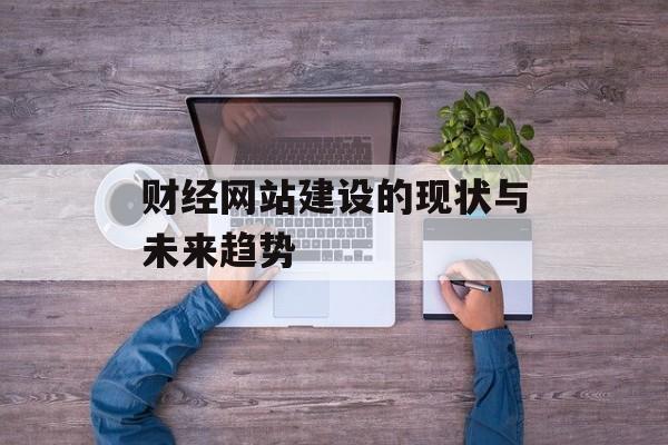 财经网站建设的现状与未来趋势 财经网站建设的现状与未来趋势