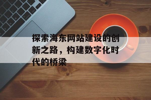 探索海东网站建设的创新之路,构建数字化时代的桥梁 探索海东网站建设的创新之路,构建数字化时代的桥梁