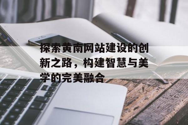探索黄南网站建设的创新之路，构建智慧与美学的完美融合
