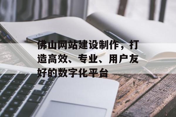 佛山网站建设制作,打造高效、专业、用户友好的数字化平台 佛山网站建设制作,打造高效、专业、用户友好的数字化平台