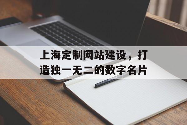 上海定制网站建设,打造独一无二的数字名片 上海定制网站建设,打造独一无二的数字名片