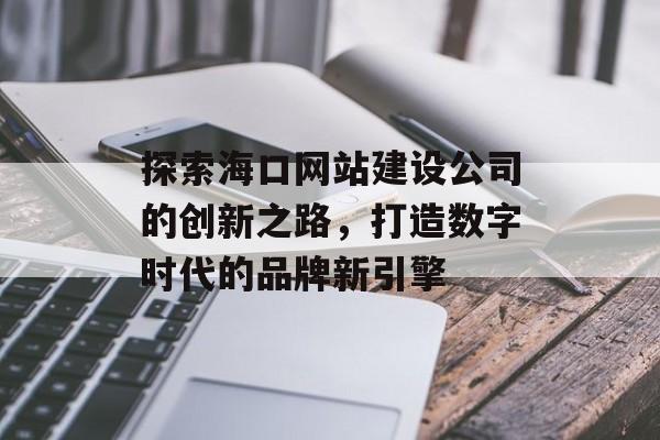 探索海口网站建设公司的创新之路，打造数字时代的品牌新引擎