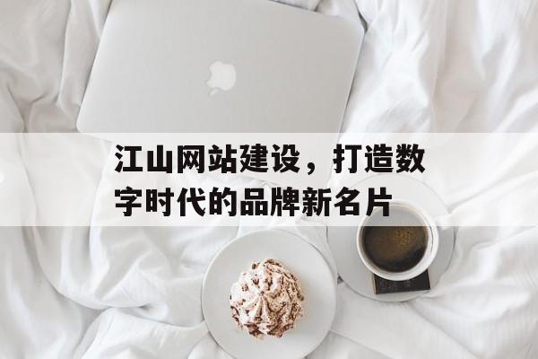 江山网站建设，打造数字时代的品牌新名片