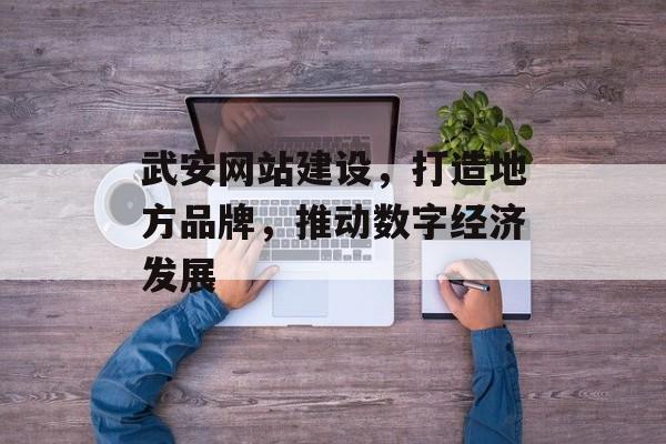 武安网站建设，打造地方品牌，推动数字经济发展