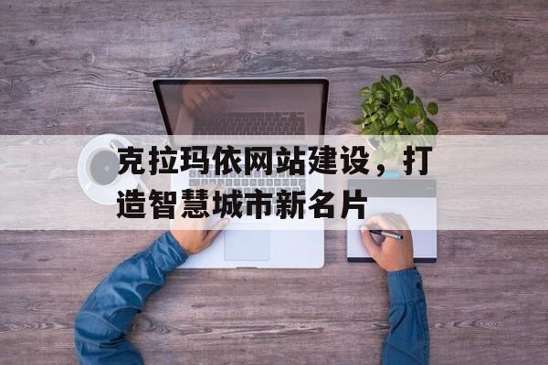 克拉玛依网站建设，打造智慧城市新名片